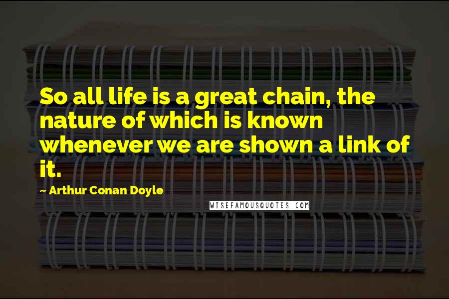 Arthur Conan Doyle quotes: So all life is a great chain, the nature of which is known whenever we are shown a link of it.