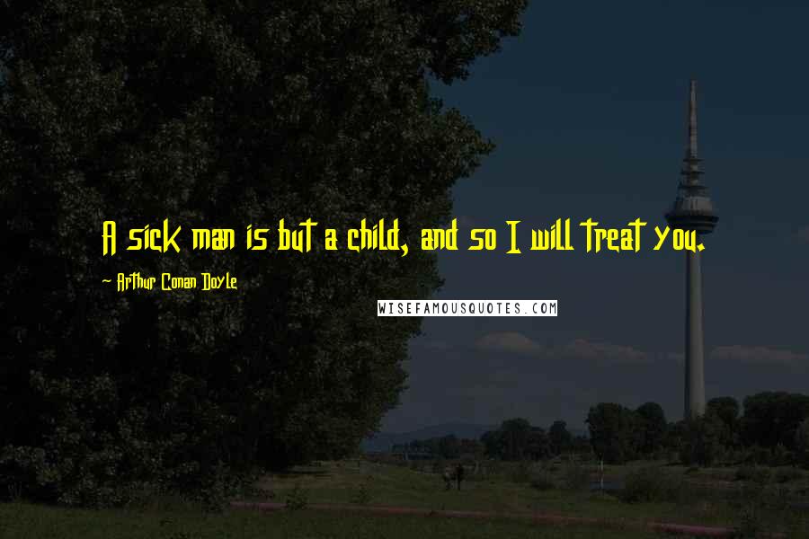 Arthur Conan Doyle quotes: A sick man is but a child, and so I will treat you.
