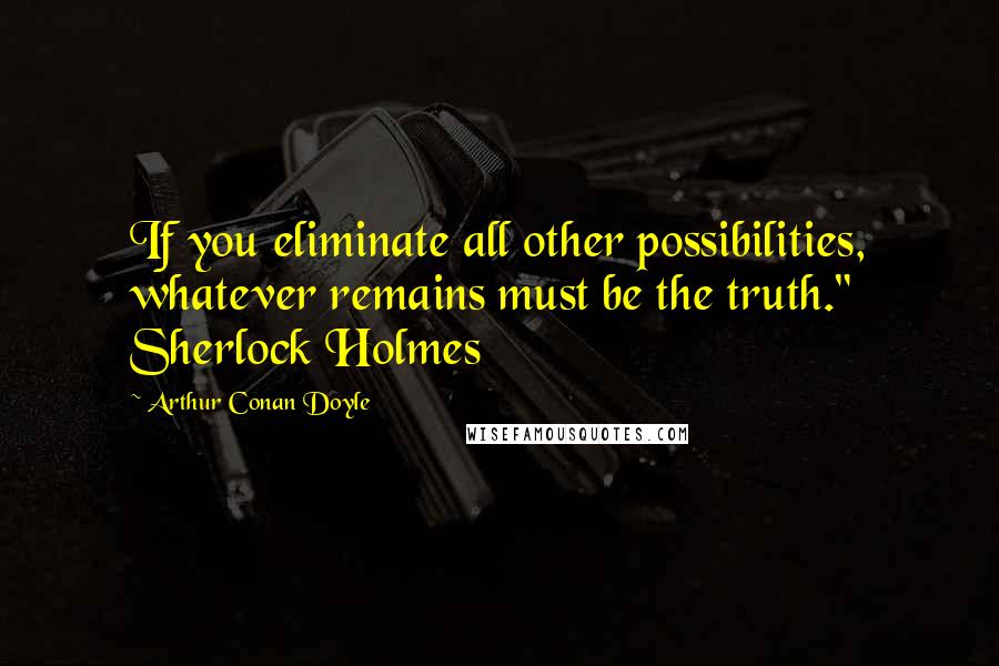 Arthur Conan Doyle quotes: If you eliminate all other possibilities, whatever remains must be the truth." Sherlock Holmes