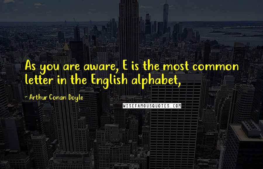 Arthur Conan Doyle quotes: As you are aware, E is the most common letter in the English alphabet,