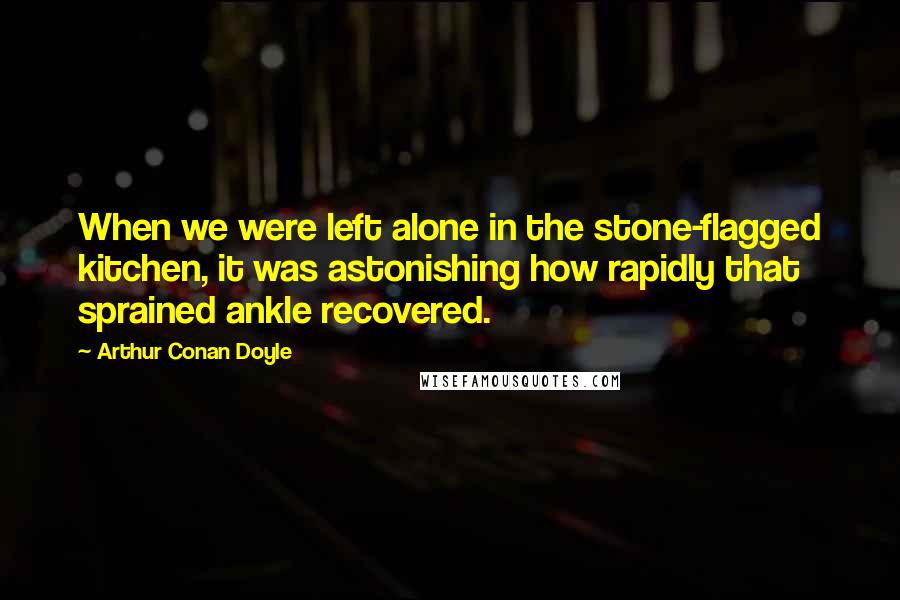 Arthur Conan Doyle quotes: When we were left alone in the stone-flagged kitchen, it was astonishing how rapidly that sprained ankle recovered.