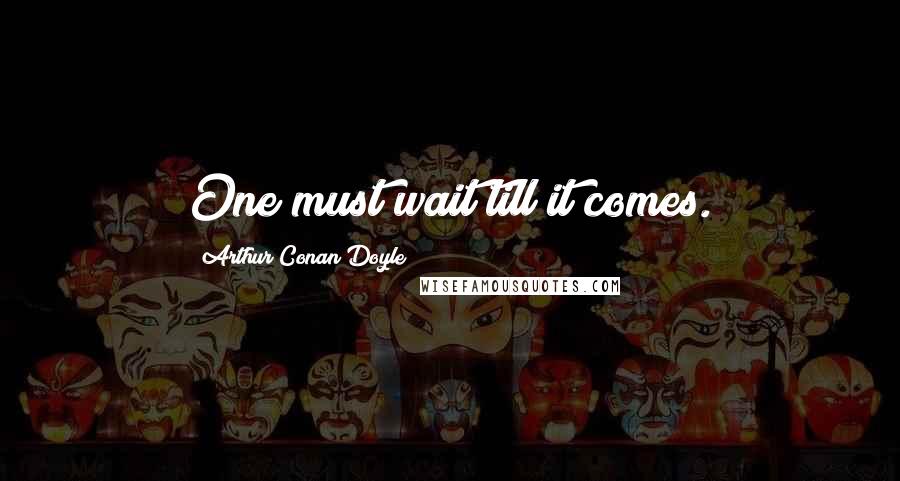 Arthur Conan Doyle quotes: One must wait till it comes.