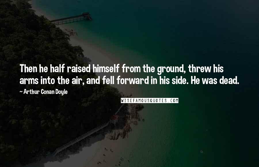 Arthur Conan Doyle quotes: Then he half raised himself from the ground, threw his arms into the air, and fell forward in his side. He was dead.