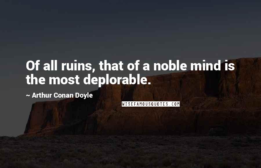 Arthur Conan Doyle quotes: Of all ruins, that of a noble mind is the most deplorable.