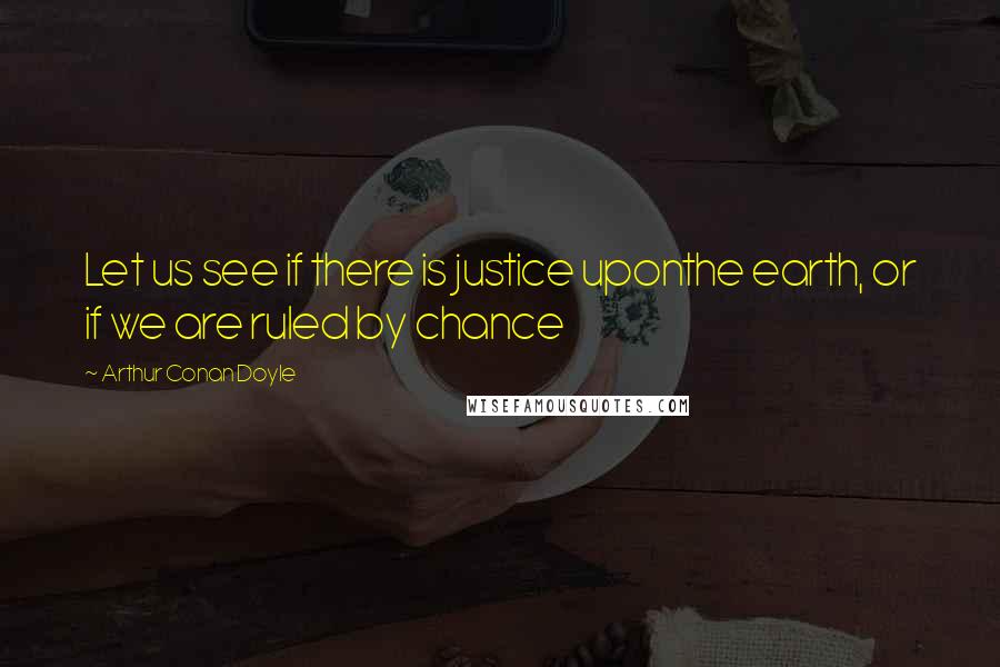 Arthur Conan Doyle quotes: Let us see if there is justice uponthe earth, or if we are ruled by chance