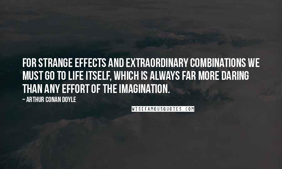 Arthur Conan Doyle quotes: For strange effects and extraordinary combinations we must go to life itself, which is always far more daring than any effort of the imagination.