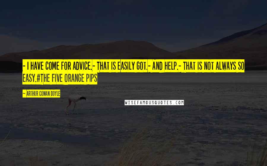 Arthur Conan Doyle quotes: - I have come for advice.- That is easily got.- And help.- That is not always so easy.#The Five Orange Pips