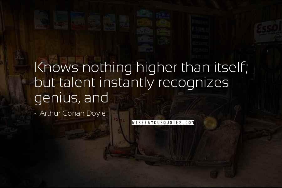 Arthur Conan Doyle quotes: Knows nothing higher than itself; but talent instantly recognizes genius, and