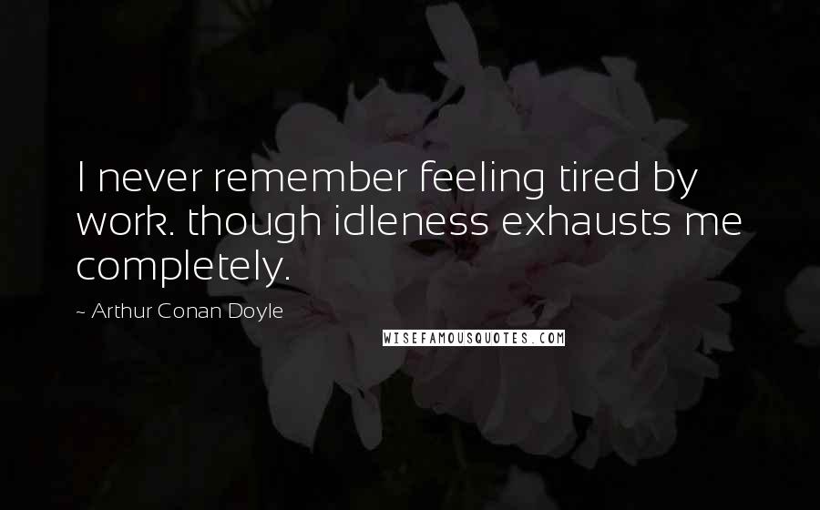 Arthur Conan Doyle quotes: I never remember feeling tired by work. though idleness exhausts me completely.