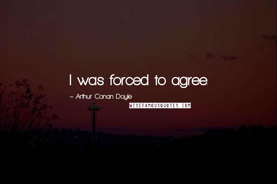 Arthur Conan Doyle quotes: I was forced to agree.