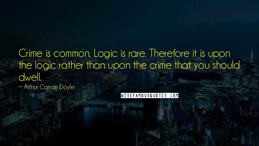 Arthur Conan Doyle quotes: Crime is common. Logic is rare. Therefore it is upon the logic rather than upon the crime that you should dwell.