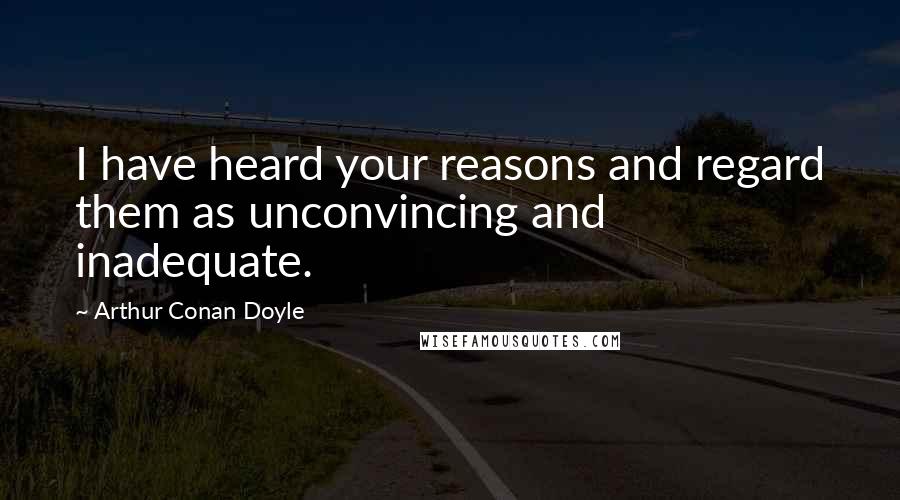 Arthur Conan Doyle quotes: I have heard your reasons and regard them as unconvincing and inadequate.