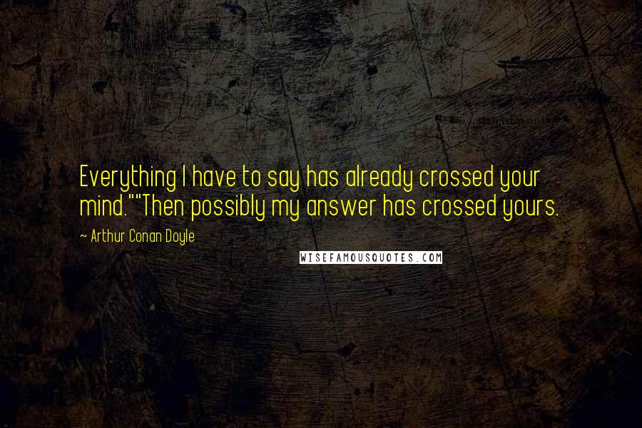 Arthur Conan Doyle quotes: Everything I have to say has already crossed your mind.""Then possibly my answer has crossed yours.