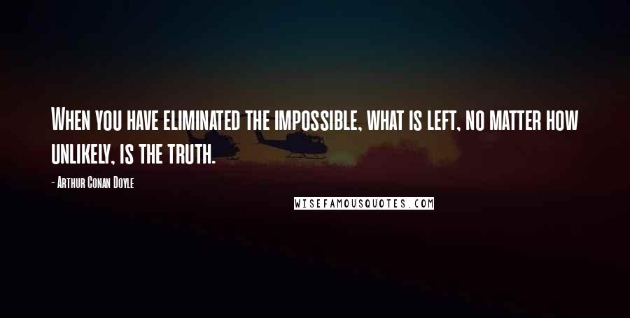 Arthur Conan Doyle quotes: When you have eliminated the impossible, what is left, no matter how unlikely, is the truth.