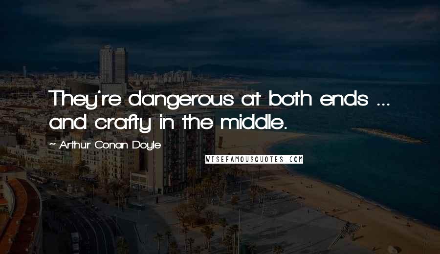 Arthur Conan Doyle quotes: They're dangerous at both ends ... and crafty in the middle.