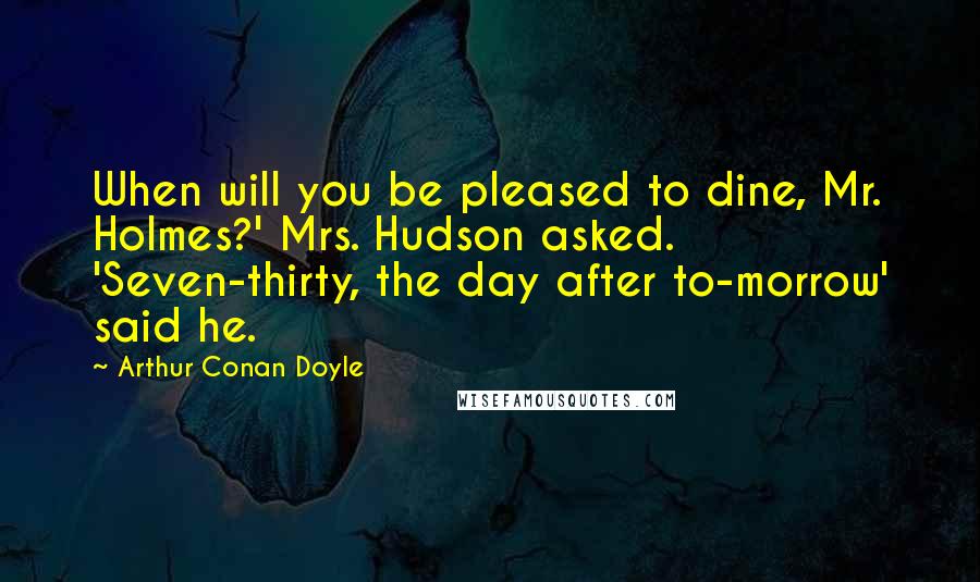 Arthur Conan Doyle quotes: When will you be pleased to dine, Mr. Holmes?' Mrs. Hudson asked. 'Seven-thirty, the day after to-morrow' said he.