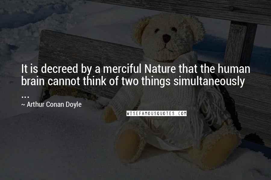 Arthur Conan Doyle quotes: It is decreed by a merciful Nature that the human brain cannot think of two things simultaneously ...