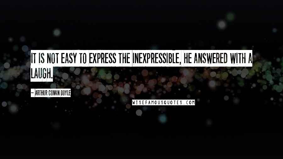Arthur Conan Doyle quotes: It is not easy to express the inexpressible, he answered with a laugh.