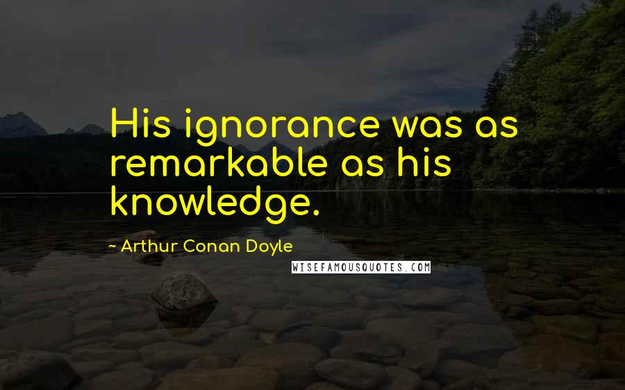 Arthur Conan Doyle quotes: His ignorance was as remarkable as his knowledge.