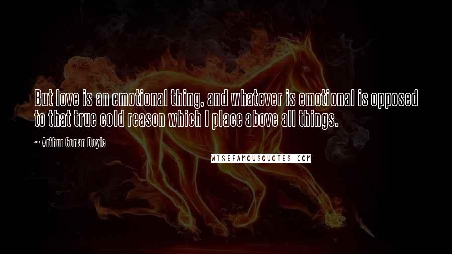 Arthur Conan Doyle quotes: But love is an emotional thing, and whatever is emotional is opposed to that true cold reason which I place above all things.