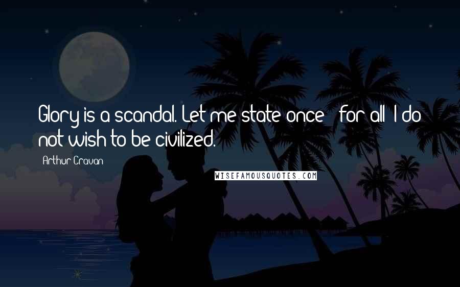 Arthur Cravan quotes: Glory is a scandal. Let me state once & for all: I do not wish to be civilized.
