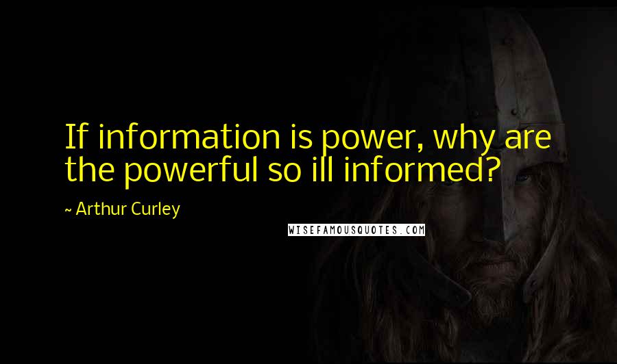 Arthur Curley quotes: If information is power, why are the powerful so ill informed?