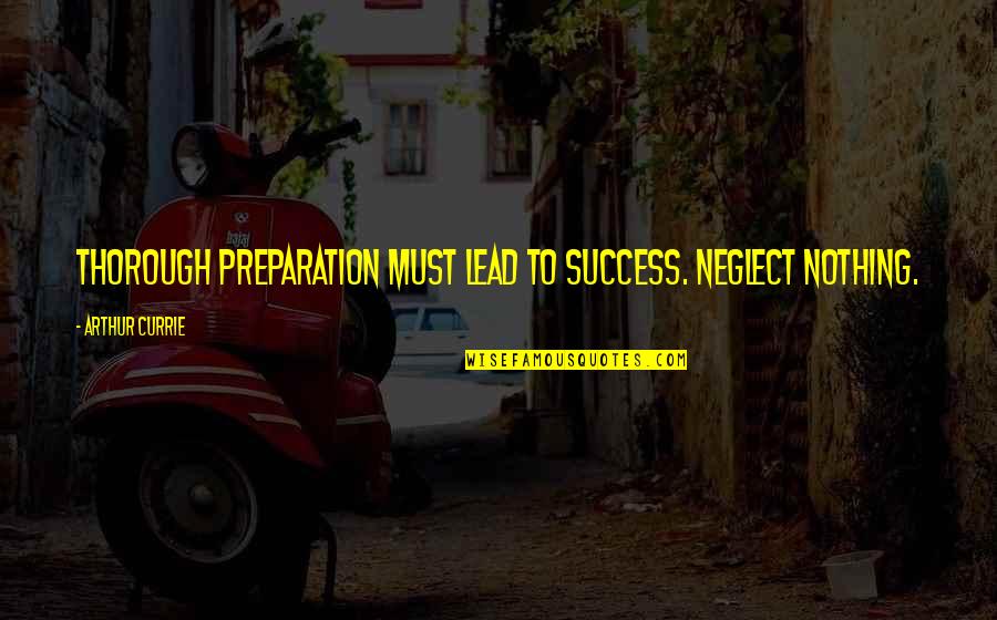 Arthur Currie Quotes By Arthur Currie: Thorough preparation must lead to success. Neglect nothing.