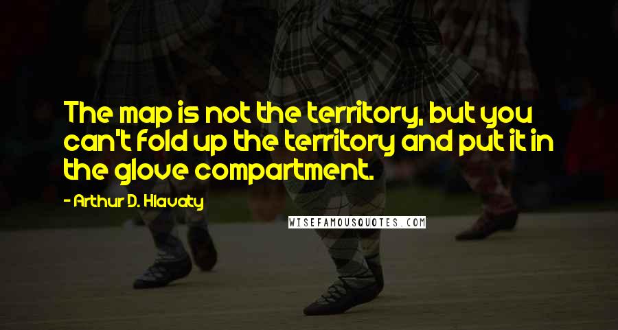 Arthur D. Hlavaty quotes: The map is not the territory, but you can't fold up the territory and put it in the glove compartment. Arthur D. Hlavaty quotes: The map is not the territory, but you can't fold up the territory and put it in the glove compartment.