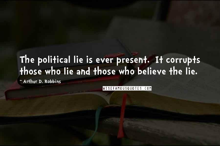 Arthur D. Robbins quotes: The political lie is ever present. It corrupts those who lie and those who believe the lie.