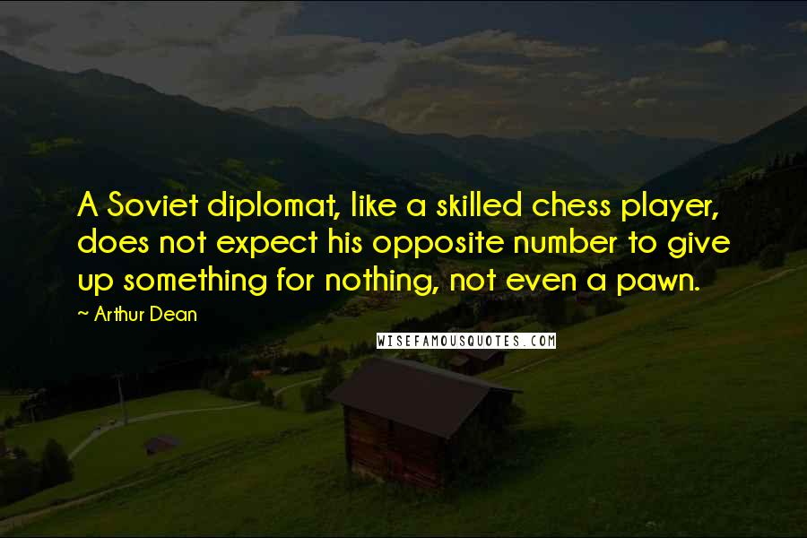 Arthur Dean quotes: A Soviet diplomat, like a skilled chess player, does not expect his opposite number to give up something for nothing, not even a pawn.