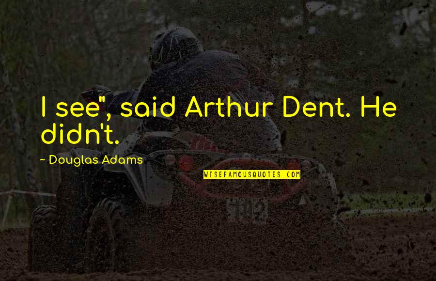Arthur Dent Quotes By Douglas Adams: I see", said Arthur Dent. He didn't.