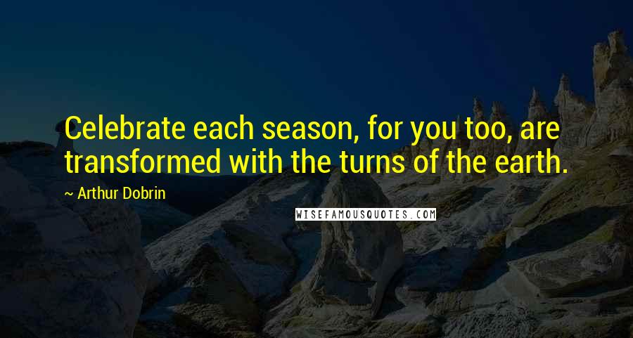 Arthur Dobrin quotes: Celebrate each season, for you too, are transformed with the turns of the earth.