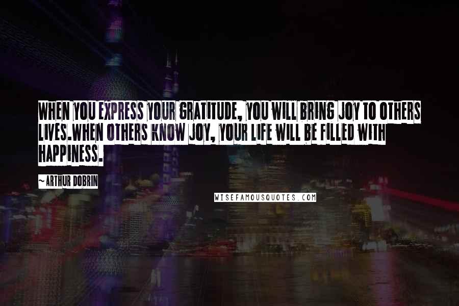 Arthur Dobrin quotes: When you express your gratitude, you will bring joy to others lives.When others know joy, your life will be filled with happiness. Arthur Dobrin quotes: When you express your gratitude, you will bring joy to others lives.When others know joy, your life will be filled with happiness.