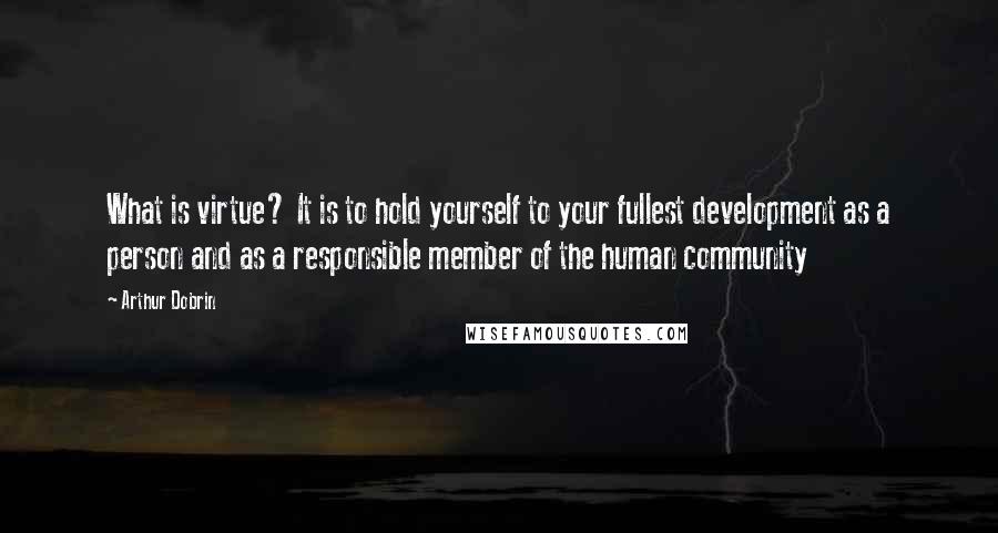 Arthur Dobrin quotes: What is virtue? It is to hold yourself to your fullest development as a person and as a responsible member of the human community Arthur Dobrin quotes: What is virtue? It is to hold yourself to your fullest development as a person and as a responsible member of the human community