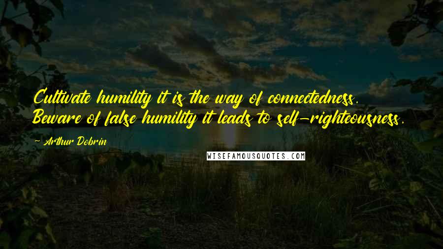 Arthur Dobrin quotes: Cultivate humility it is the way of connectedness. Beware of false humility it leads to self-righteousness.