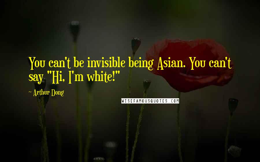 Arthur Dong quotes: You can't be invisible being Asian. You can't say "Hi, I'm white!"