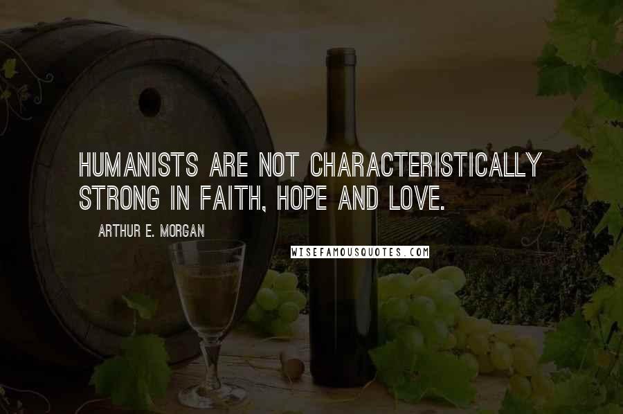 Arthur E. Morgan quotes: Humanists are not characteristically strong in faith, hope and love.