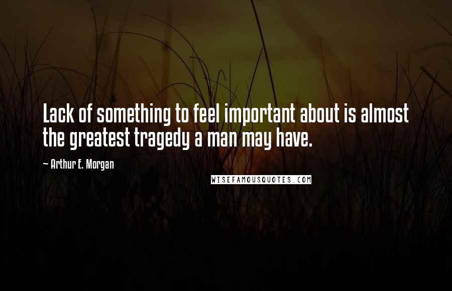 Arthur E. Morgan quotes: Lack of something to feel important about is almost the greatest tragedy a man may have.
