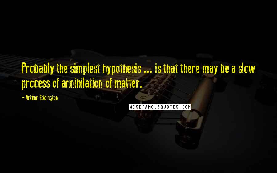 Arthur Eddington quotes: Probably the simplest hypothesis ... is that there may be a slow process of annihilation of matter.