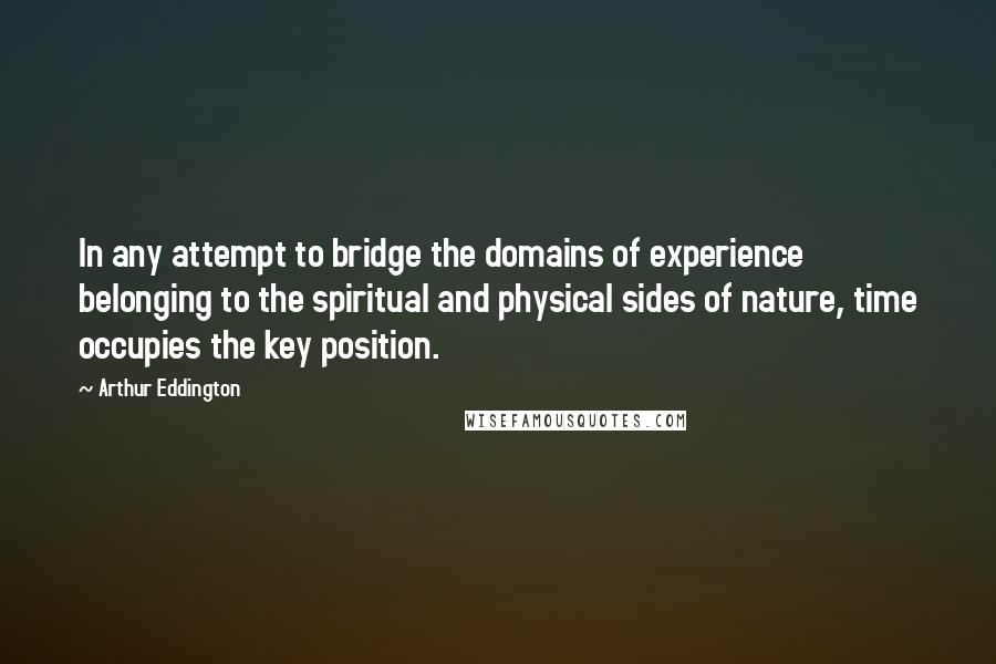 Arthur Eddington quotes: In any attempt to bridge the domains of experience belonging to the spiritual and physical sides of nature, time occupies the key position.