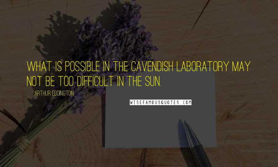 Arthur Eddington quotes: What is possible in the Cavendish Laboratory may not be too difficult in the sun.