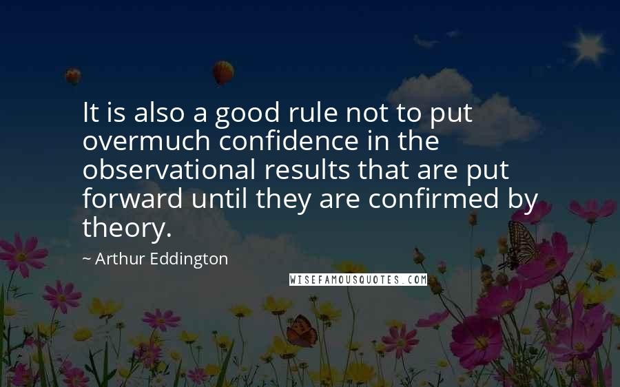 Arthur Eddington quotes: It is also a good rule not to put overmuch confidence in the observational results that are put forward until they are confirmed by theory. Arthur Eddington quotes: It is also a good rule not to put overmuch confidence in the observational results that are put forward until they are confirmed by theory.