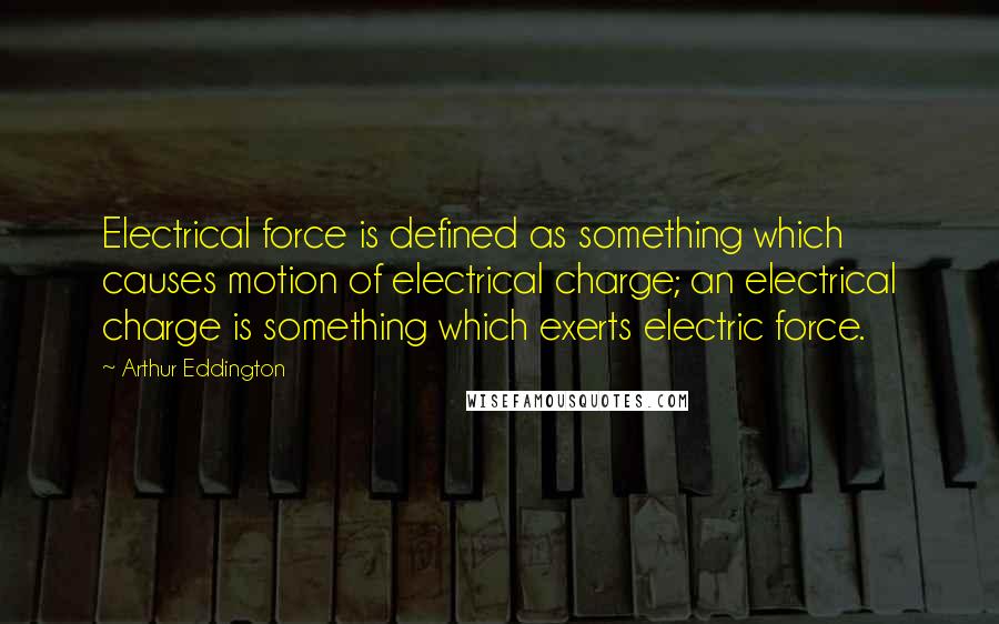 Arthur Eddington quotes: Electrical force is defined as something which causes motion of electrical charge; an electrical charge is something which exerts electric force.