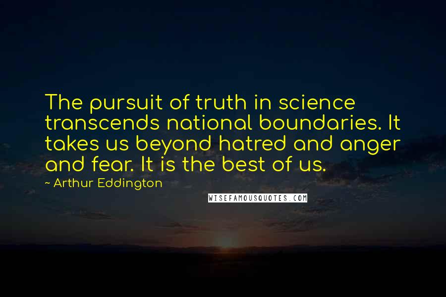 Arthur Eddington quotes: The pursuit of truth in science transcends national boundaries. It takes us beyond hatred and anger and fear. It is the best of us.
