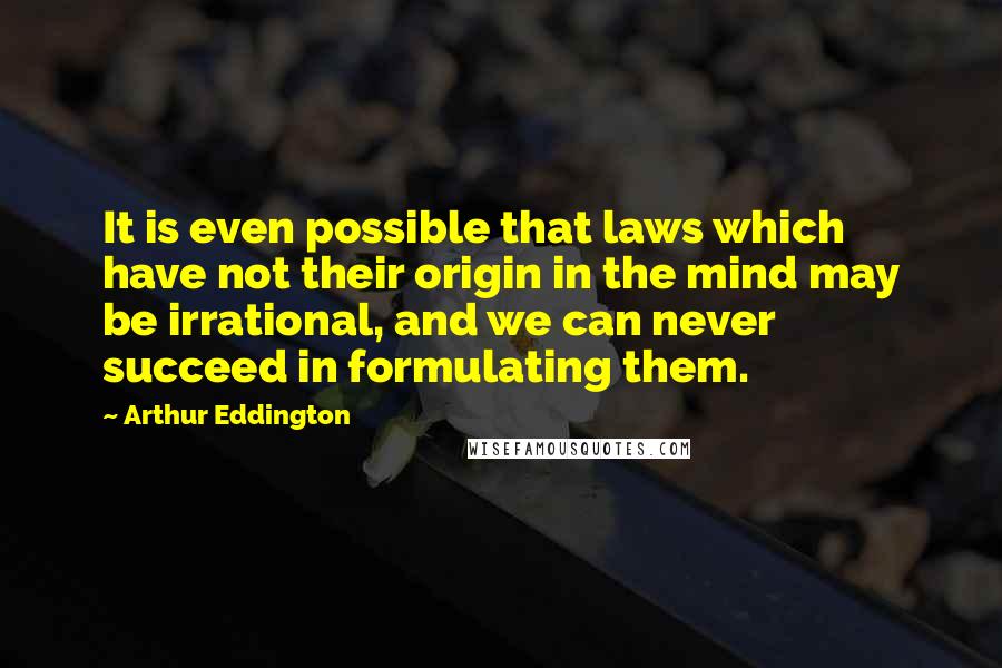 Arthur Eddington quotes: It is even possible that laws which have not their origin in the mind may be irrational, and we can never succeed in formulating them.