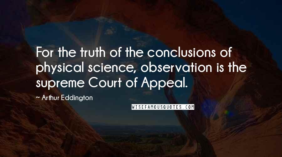 Arthur Eddington quotes: For the truth of the conclusions of physical science, observation is the supreme Court of Appeal.