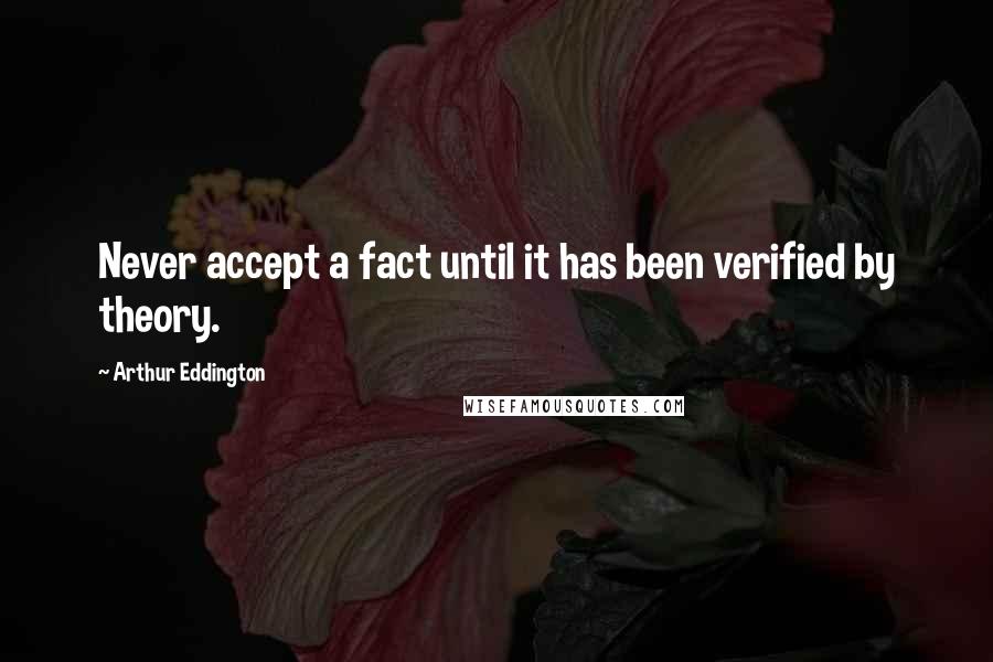 Arthur Eddington quotes: Never accept a fact until it has been verified by theory.