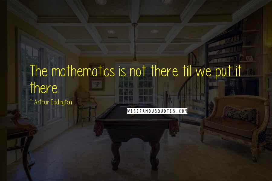 Arthur Eddington quotes: The mathematics is not there till we put it there.