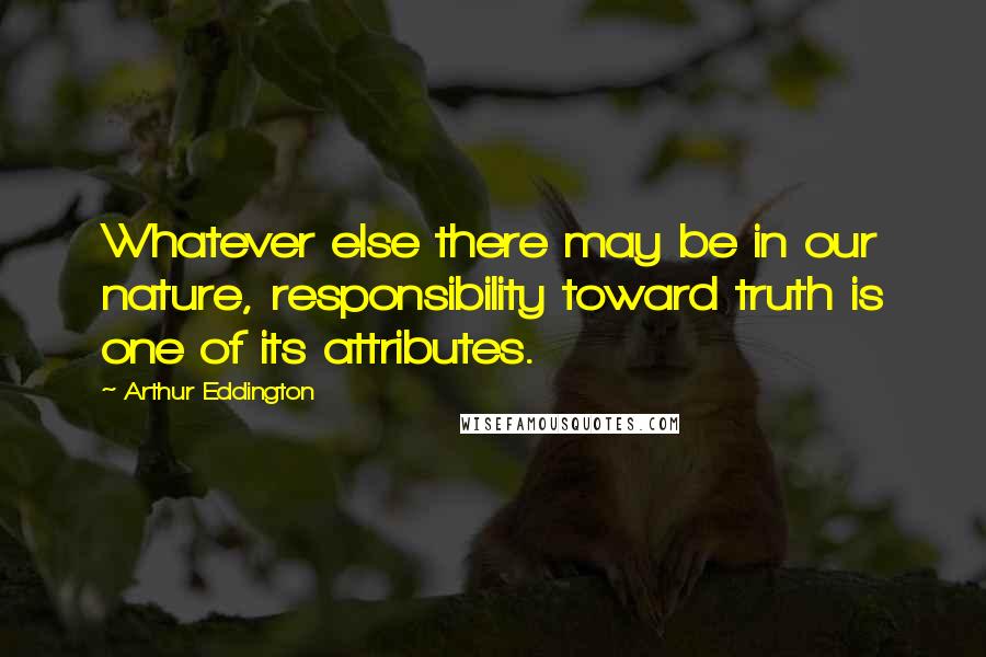 Arthur Eddington quotes: Whatever else there may be in our nature, responsibility toward truth is one of its attributes.