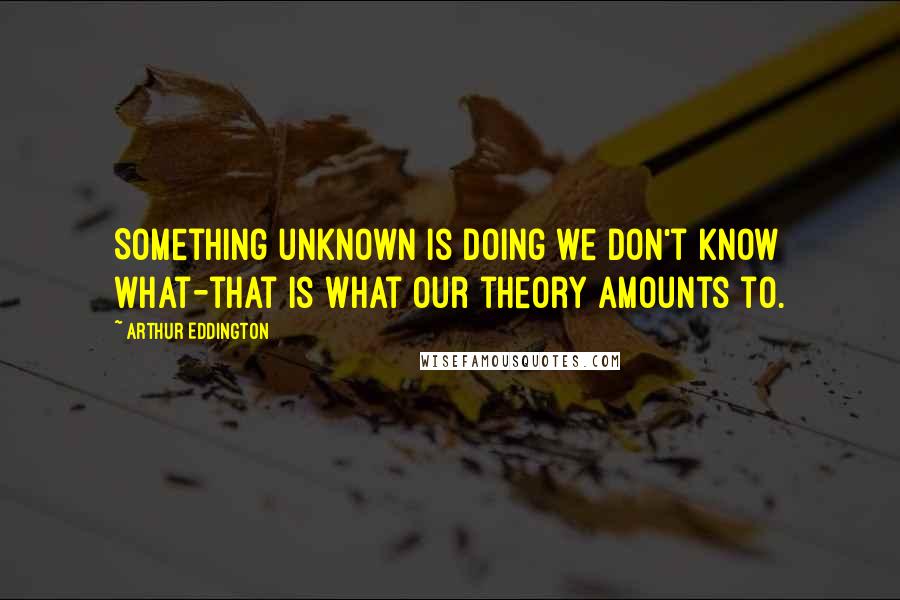 Arthur Eddington quotes: Something unknown is doing we don't know what-that is what our theory amounts to.